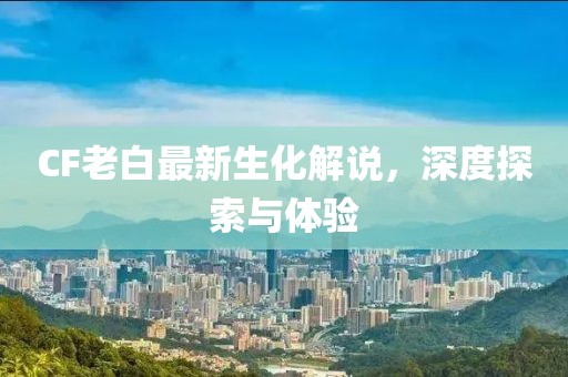 CF老白最新生化解說，深度探索與體驗