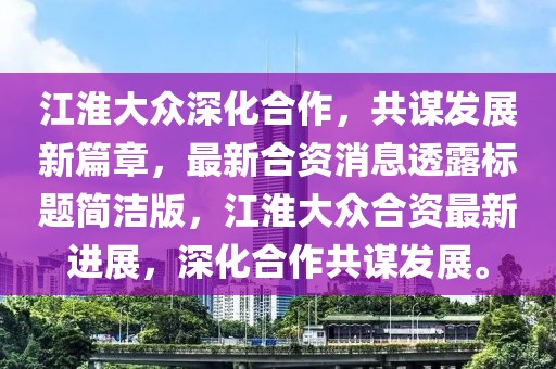 江淮大眾深化合作，共謀發(fā)展新篇章，最新合資消息透露標題簡潔版，江淮大眾合資最新進展，深化合作共謀發(fā)展。