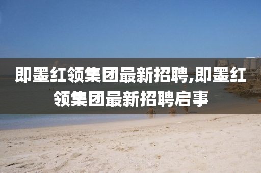 即墨紅領(lǐng)集團(tuán)最新招聘,即墨紅領(lǐng)集團(tuán)最新招聘啟事