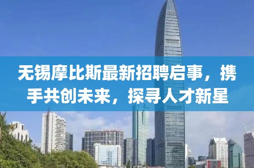 無錫摩比斯最新招聘啟事，攜手共創(chuàng)未來，探尋人才新星