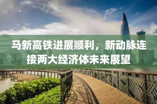 馬新高鐵進(jìn)展順利，新動脈連接兩大經(jīng)濟(jì)體未來展望