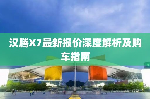 漢騰X7最新報(bào)價(jià)深度解析及購車指南