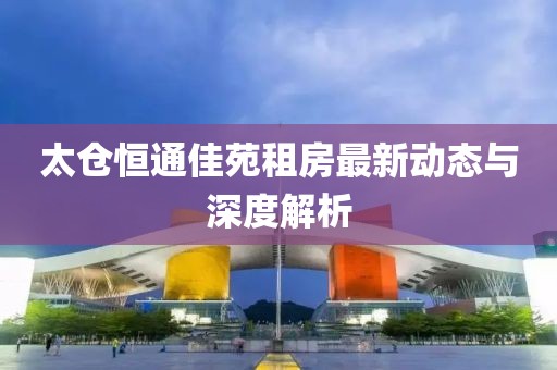 太倉(cāng)恒通佳苑租房最新動(dòng)態(tài)與深度解析
