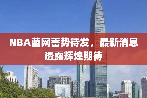 NBA藍(lán)網(wǎng)蓄勢(shì)待發(fā)，最新消息透露輝煌期待