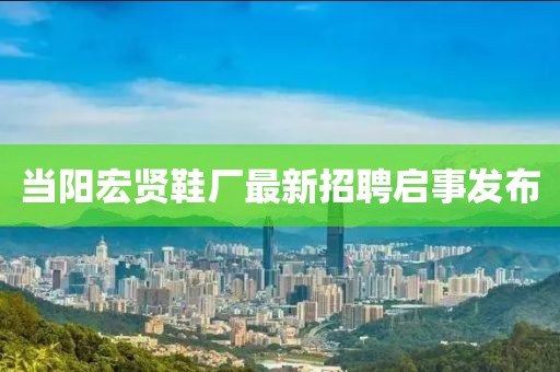 當(dāng)陽宏賢鞋廠最新招聘啟事發(fā)布