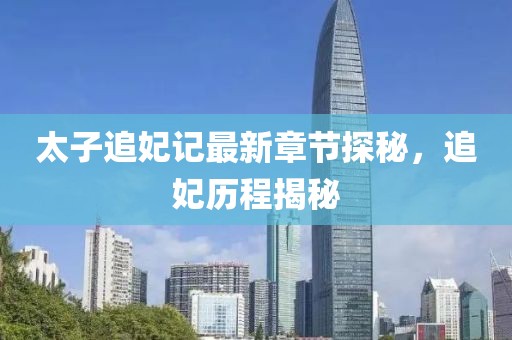 太子追妃記最新章節(jié)探秘，追妃歷程揭秘