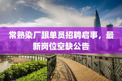 常熟染廠跟單員招聘啟事，最新崗位空缺公告