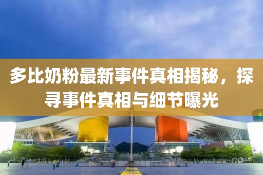 多比奶粉最新事件真相揭秘，探尋事件真相與細(xì)節(jié)曝光