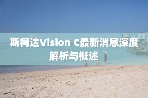 斯柯達Vision C最新消息深度解析與概述