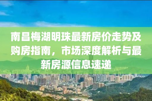 南昌梅湖明珠最新房價走勢及購房指南，市場深度解析與最新房源信息速遞