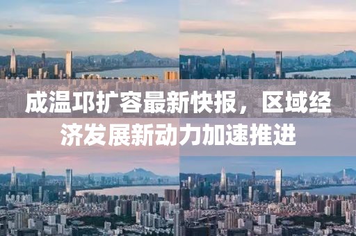 成溫邛擴(kuò)容最新快報(bào)，區(qū)域經(jīng)濟(jì)發(fā)展新動力加速推進(jìn)
