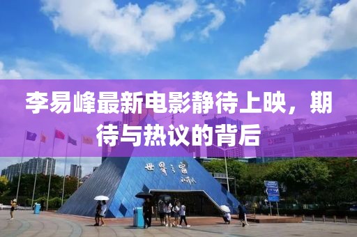 李易峰最新電影靜待上映，期待與熱議的背后