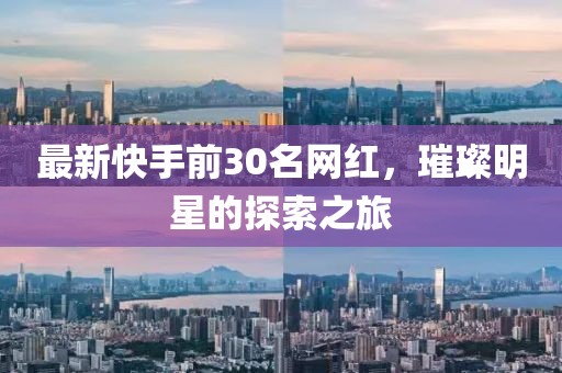 最新快手前30名網(wǎng)紅，璀璨明星的探索之旅