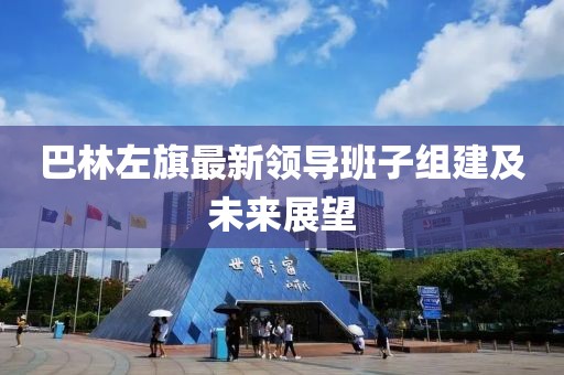巴林左旗最新領(lǐng)導(dǎo)班子組建及未來展望