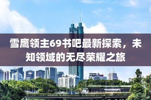 雪鷹領(lǐng)主69書(shū)吧最新探索，未知領(lǐng)域的無(wú)盡榮耀之旅