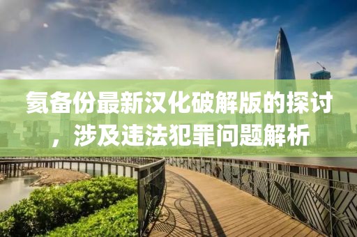 氦備份最新漢化破解版的探討，涉及違法犯罪問題解析