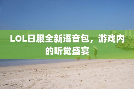 LOL日服全新語音包，游戲內(nèi)的聽覺盛宴