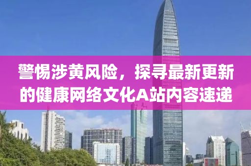警惕涉黃風(fēng)險(xiǎn)，探尋最新更新的健康網(wǎng)絡(luò)文化A站內(nèi)容速遞