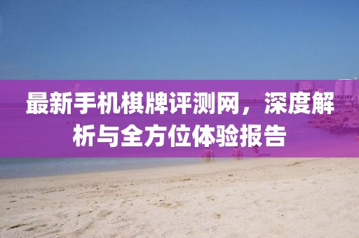 最新手機(jī)棋牌評(píng)測(cè)網(wǎng)，深度解析與全方位體驗(yàn)報(bào)告