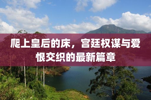 爬上皇后的床，宮廷權(quán)謀與愛恨交織的最新篇章