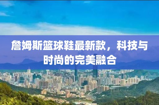 詹姆斯籃球鞋最新款，科技與時(shí)尚的完美融合
