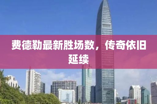 費(fèi)德勒最新勝場(chǎng)數(shù)，傳奇依舊延續(xù)