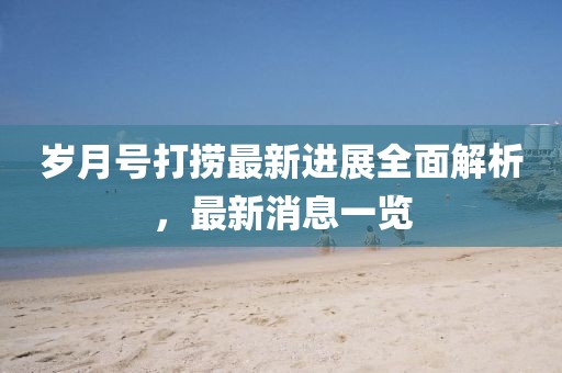 歲月號(hào)打撈最新進(jìn)展全面解析，最新消息一覽
