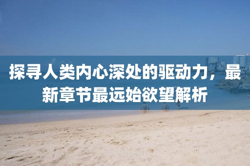 探尋人類內(nèi)心深處的驅(qū)動力，最新章節(jié)最遠(yuǎn)始欲望解析