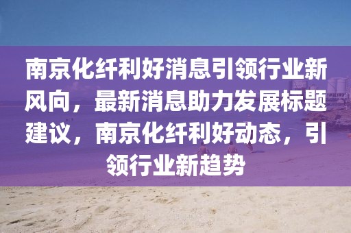 南京化纖利好消息引領(lǐng)行業(yè)新風(fēng)向，最新消息助力發(fā)展標(biāo)題建議，南京化纖利好動(dòng)態(tài)，引領(lǐng)行業(yè)新趨勢(shì)