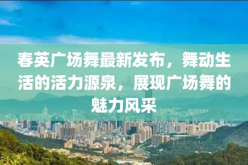 春英廣場(chǎng)舞最新發(fā)布，舞動(dòng)生活的活力源泉，展現(xiàn)廣場(chǎng)舞的魅力風(fēng)采