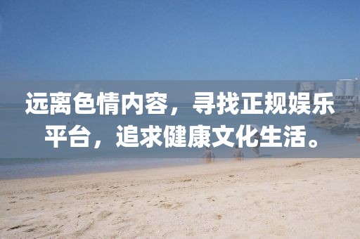 遠(yuǎn)離色情內(nèi)容，尋找正規(guī)娛樂平臺，追求健康文化生活。