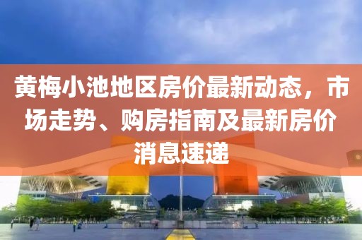黃梅小池地區(qū)房價(jià)最新動(dòng)態(tài)，市場走勢、購房指南及最新房價(jià)消息速遞