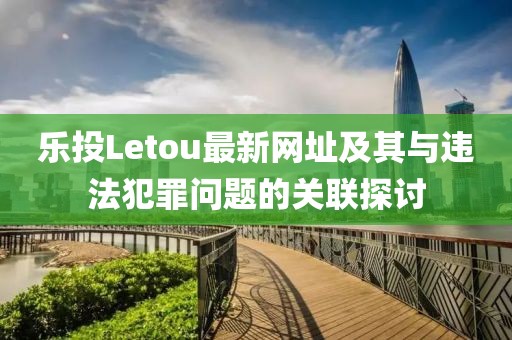 樂投Letou最新網(wǎng)址及其與違法犯罪問題的關(guān)聯(lián)探討