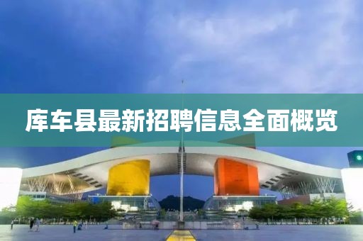庫車縣最新招聘信息全面概覽