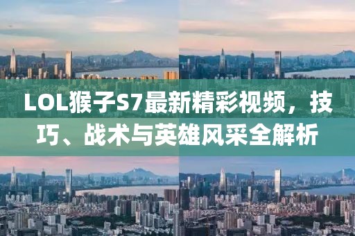 LOL猴子S7最新精彩視頻，技巧、戰(zhàn)術(shù)與英雄風(fēng)采全解析