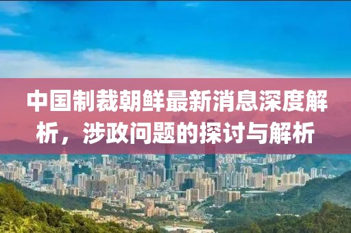 中國(guó)制裁朝鮮最新消息深度解析，涉政問(wèn)題的探討與解析