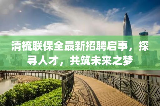 清梳聯(lián)保全最新招聘啟事，探尋人才，共筑未來之夢