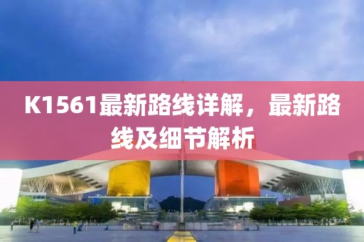 K1561最新路線詳解，最新路線及細(xì)節(jié)解析