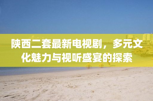 陜西二套最新電視劇，多元文化魅力與視聽盛宴的探索