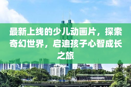 最新上線的少兒動(dòng)畫片，探索奇幻世界，啟迪孩子心智成長之旅