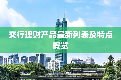 交行理財(cái)產(chǎn)品最新列表及特點(diǎn)概覽