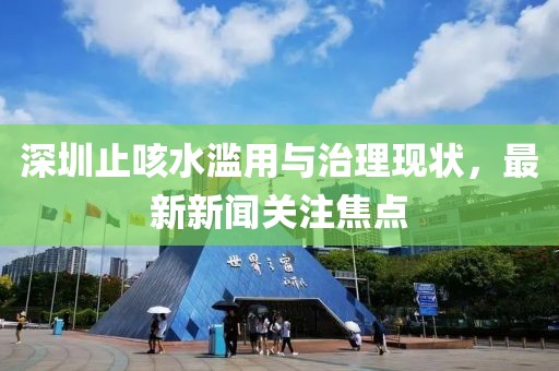 深圳止咳水濫用與治理現(xiàn)狀，最新新聞關(guān)注焦點(diǎn)