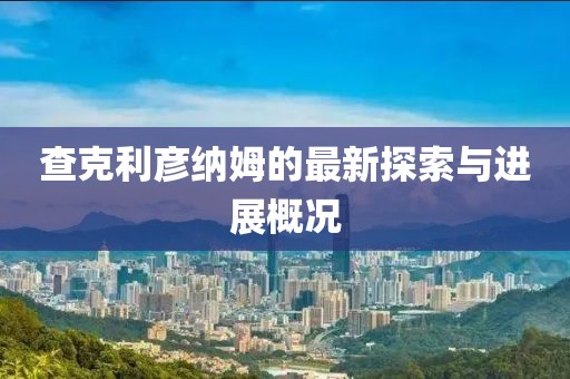 查克利彥納姆的最新探索與進展概況