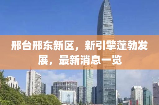 邢臺(tái)邢東新區(qū)，新引擎蓬勃發(fā)展，最新消息一覽