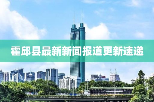 霍邱縣最新新聞報(bào)道更新速遞