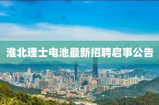 淮北理士電池最新招聘啟事公告