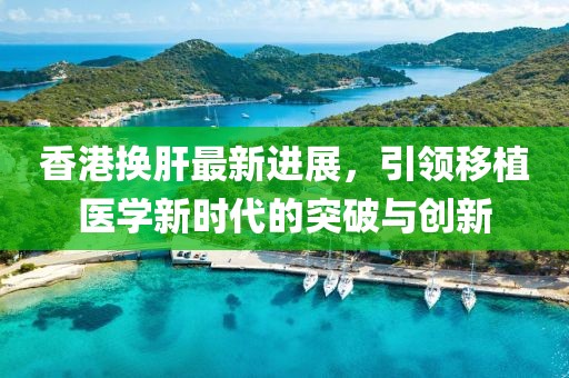 香港換肝最新進(jìn)展，引領(lǐng)移植醫(yī)學(xué)新時(shí)代的突破與創(chuàng)新