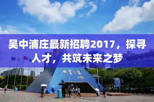吳中浦莊最新招聘2017，探尋人才，共筑未來之夢