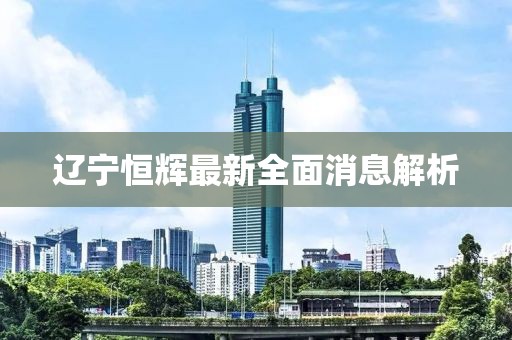 遼寧恒輝最新全面消息解析