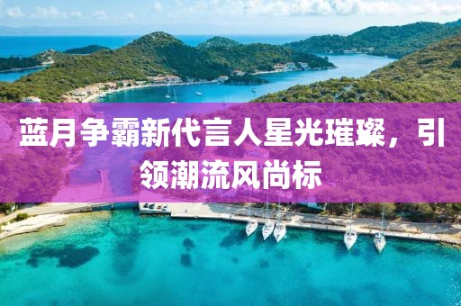 藍(lán)月爭(zhēng)霸新代言人星光璀璨，引領(lǐng)潮流風(fēng)尚標(biāo)